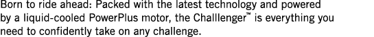 Born to ride ahead: Packed with the latest technology and powered by a liquid-cooled PowerPlus motor, the Challlenger   