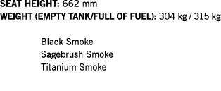 SEAT HEIGHT: 662 mm WEIGHT (EMPTY TANK FULL OF FUEL): 304 kg   315 kg  Black Smoke Sagebrush Smoke Titanium Smoke